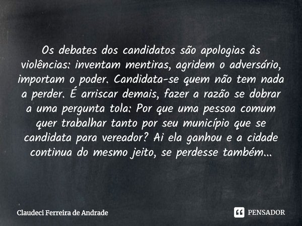 ⁠Os debates dos candidatos são apologias às violências: inventam mentiras, agridem o adversário, importam o poder. Candidata-se quem não tem nada a perder. É ar... Frase de Claudeci Ferreira de Andrade.