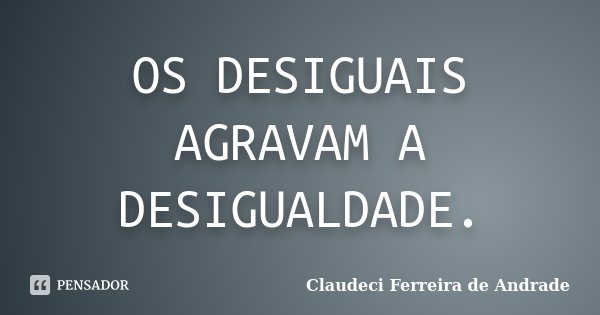 OS DESIGUAIS AGRAVAM A DESIGUALDADE.... Frase de Claudeci Ferreira de Andrade.