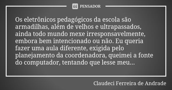 Os eletrônicos pedagógicos da escola são armadilhas, além de velhos e ultrapassados, ainda todo mundo mexe irresponsavelmente, embora bem intencionado ou não. E... Frase de Claudeci Ferreira de Andrade.