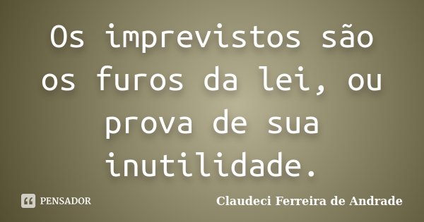 Os imprevistos são os furos da lei, ou prova de sua inutilidade.... Frase de Claudeci Ferreira de Andrade.