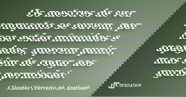 Os mestres de vez enquanto se ouvem, por isso estão minuídos e apagados, querem punir, mas têm de rogar aos guris permissão!... Frase de Claudeci Ferreira de Andrade.