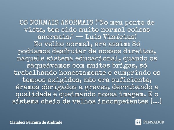 ⁠OS NORMAIS ANORMAIS ("No meu ponto de vista, tem sido muito normal coisas anormais." — Luis Vinícius) No velho normal, era assim: Só podíamos desfrut... Frase de Claudeci Ferreira de Andrade.