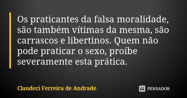 Os praticantes da falsa moralidade, são também vítimas da mesma, são carrascos e libertinos. Quem não pode praticar o sexo, proíbe severamente esta prática.... Frase de Claudeci Ferreira de Andrade.