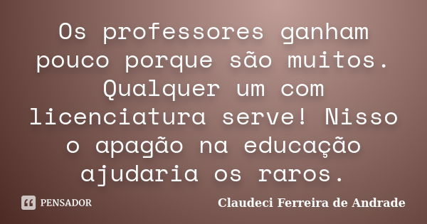 Os professores ganham pouco porque são muitos. Qualquer um com licenciatura serve! Nisso o apagão na educação ajudaria os raros.... Frase de Claudeci Ferreira de Andrade.