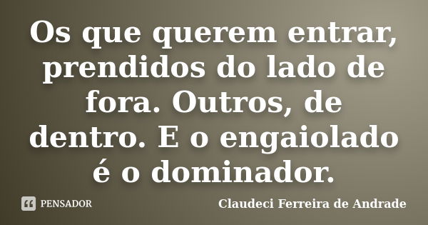 Os que querem entrar, prendidos do lado de fora. Outros, de dentro. E o engaiolado é o dominador.... Frase de Claudeci Ferreira de Andrade.