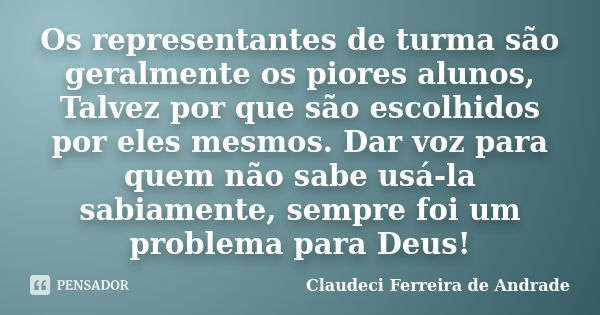 Os representantes de turma são geralmente os piores alunos, Talvez por que são escolhidos por eles mesmos. Dar voz para quem não sabe usá-la sabiamente, sempre ... Frase de Claudeci Ferreira de Andrade.