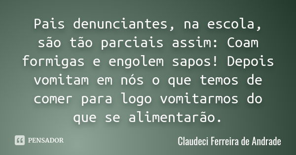 Pais denunciantes, na escola, são tão parciais assim: Coam formigas e engolem sapos! Depois vomitam em nós o que temos de comer para logo vomitarmos do que se a... Frase de Claudeci Ferreira de Andrade.