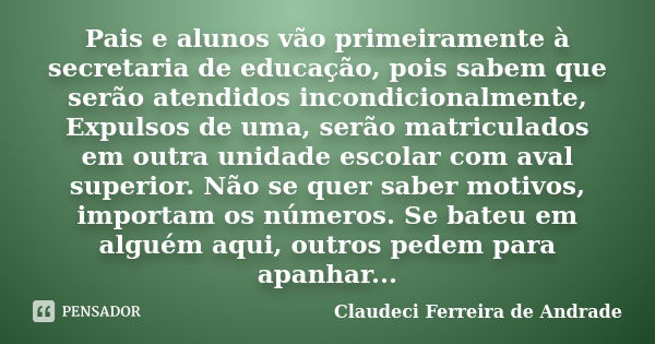 Pais e alunos vão primeiramente à secretaria de educação, pois sabem que serão atendidos incondicionalmente, Expulsos de uma, serão matriculados em outra unidad... Frase de Claudeci Ferreira de Andrade.