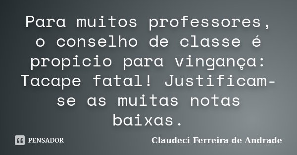 Para muitos professores, o conselho de classe é propicio para vingança: Tacape fatal! Justificam-se as muitas notas baixas.... Frase de Claudeci Ferreira de Andrade.