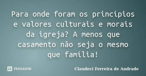 Para onde foram os princípios e valores culturais e morais da igreja? A menos que casamento não seja o mesmo que família!... Frase de Claudeci Ferreira de Andrade.