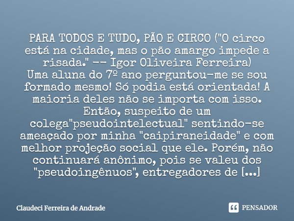 ⁠PARA TODOS E TUDO, PÃO E CIRCO ("O circo está na cidade, mas o pão amargo impede a risada." -- Igor Oliveira Ferreira)
Uma aluna do 7º ano perguntou-... Frase de Claudeci Ferreira de Andrade.