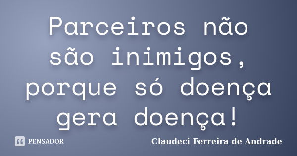 Parceiros não são inimigos, porque só doença gera doença!... Frase de Claudeci Ferreira de Andrade.