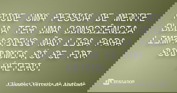 PODE UMA PESSOA DE MENTE SUJA TER UMA CONSCIÊNCIA LIMPA?DEUS NÃO LIGA PARA SODOMIA,SÓ SE FOR HÉTERO.... Frase de Claudeci Ferreira de Andrade.