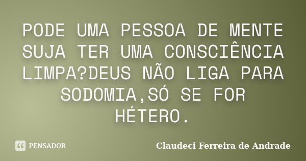 PODE UMA PESSOA DE MENTE SUJA TER UMA CONSCIÊNCIA LIMPA?DEUS NÃO LIGA PARA SODOMIA,SÓ SE FOR HÉTERO.... Frase de Claudeci Ferreira de Andrade.