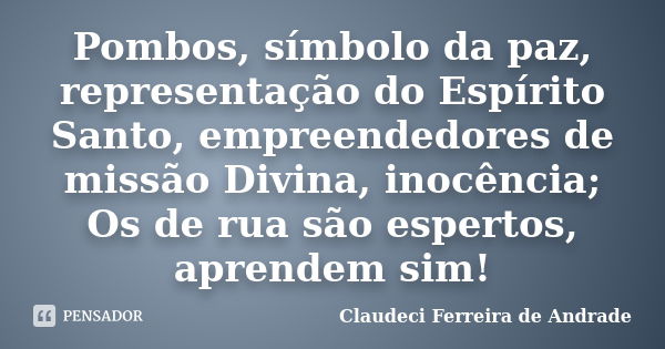 Pombos, símbolo da paz, representação do Espírito Santo, empreendedores de missão Divina, inocência; Os de rua são espertos, aprendem sim!... Frase de Claudeci Ferreira de Andrade.