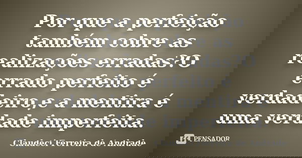 Por que a perfeição também cobre as realizações erradas?O errado perfeito é verdadeiro,e a mentira é uma verdade imperfeita.... Frase de Claudeci Ferreira de Andrade.