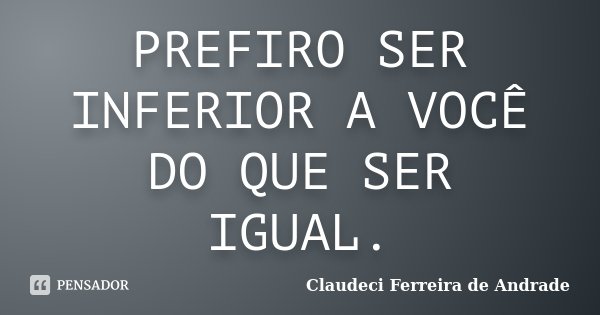PREFIRO SER INFERIOR A VOCÊ DO QUE SER IGUAL.... Frase de Claudeci Ferreira de Andrade.