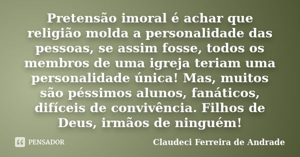 Pretensão imoral é achar que religião molda a personalidade das pessoas, se assim fosse, todos os membros de uma igreja teriam uma personalidade única! Mas, mui... Frase de Claudeci Ferreira de Andrade.