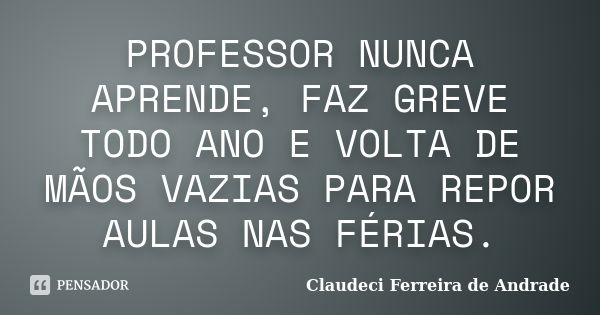 PROFESSOR NUNCA APRENDE, FAZ GREVE TODO ANO E VOLTA DE MÃOS VAZIAS PARA REPOR AULAS NAS FÉRIAS.... Frase de Claudeci Ferreira de Andrade.