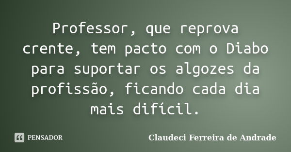 Professor, que reprova crente, tem pacto com o Diabo para suportar os algozes da profissão, ficando cada dia mais difícil.... Frase de Claudeci Ferreira de Andrade.