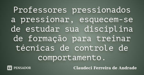 Professores pressionados a pressionar, esquecem-se de estudar sua disciplina de formação para treinar técnicas de controle de comportamento.... Frase de Claudeci Ferreira de Andrade.