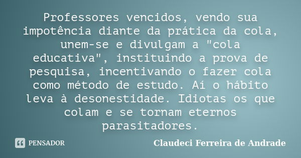 Professores vencidos, vendo sua impotência diante da prática da cola, unem-se e divulgam a "cola educativa", instituindo a prova de pesquisa, incentiv... Frase de Claudeci Ferreira de Andrade.