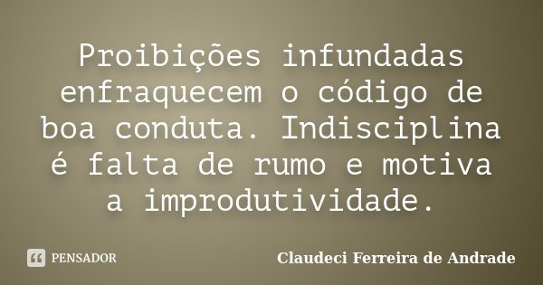 Proibições infundadas enfraquecem o código de boa conduta. Indisciplina é falta de rumo e motiva a improdutividade.... Frase de Claudeci Ferreira de Andrade.
