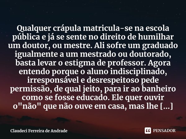 ⁠Qualquer crápula matricula-se na escola pública e já se sente no direito de humilhar um doutor, ou mestre. Ali sofre um graduado igualmente a um mestrado ou do... Frase de Claudeci Ferreira de Andrade.