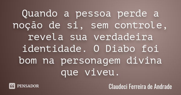 Quando a pessoa perde a noção de si, sem controle, revela sua verdadeira identidade. O Diabo foi bom na personagem divina que viveu.... Frase de Claudeci Ferreira de Andrade.