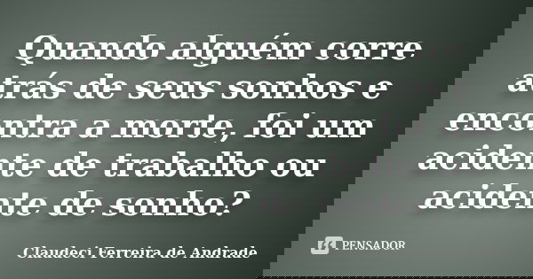 Quando alguém corre atrás de seus sonhos e encontra a morte, foi um acidente de trabalho ou acidente de sonho?... Frase de Claudeci Ferreira de Andrade.
