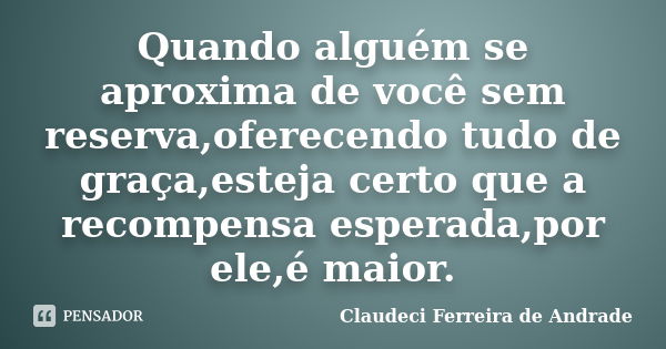 Quando alguém se aproxima de você sem reserva,oferecendo tudo de graça,esteja certo que a recompensa esperada,por ele,é maior.... Frase de Claudeci Ferreira de Andrade.