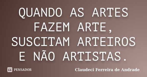 QUANDO AS ARTES FAZEM ARTE, SUSCITAM ARTEIROS E NÃO ARTISTAS.... Frase de Claudeci Ferreira de Andrade.