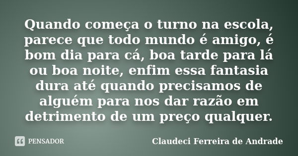 Quando começa o turno na escola, parece que todo mundo é amigo, é bom dia para cá, boa tarde para lá ou boa noite, enfim essa fantasia dura até quando precisamo... Frase de Claudeci Ferreira de Andrade.