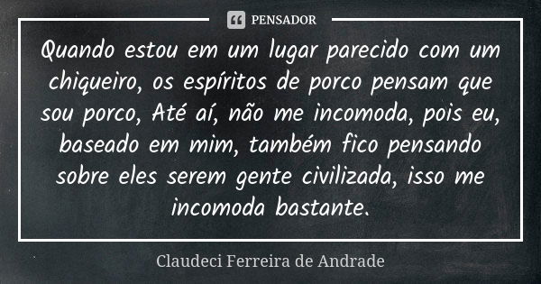 Quando estou em um lugar parecido com um chiqueiro, os espíritos de porco pensam que sou porco, Até aí, não me incomoda, pois eu, baseado em mim, também fico pe... Frase de Claudeci Ferreira de Andrade.