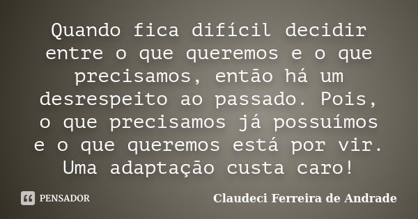 Quando fica difícil decidir entre o que queremos e o que precisamos, então há um desrespeito ao passado. Pois, o que precisamos já possuímos e o que queremos es... Frase de Claudeci Ferreira de Andrade.