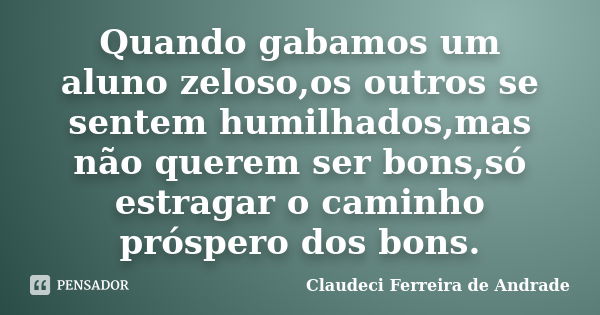 Quando gabamos um aluno zeloso,os outros se sentem humilhados,mas não querem ser bons,só estragar o caminho próspero dos bons.... Frase de Claudeci Ferreira de Andrade.