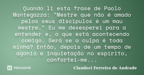 Quando li esta frase de Paolo Mantegazza: "Mestre que não é amado pelos seus discípulos é um mau mestre." Eu me desesperei para a entender e, o que es... Frase de Claudeci Ferreira de Andrade.