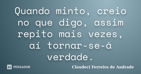 Quando minto, creio no que digo, assim repito mais vezes, aí tornar-se-á verdade.... Frase de Claudeci Ferreira de Andrade.
