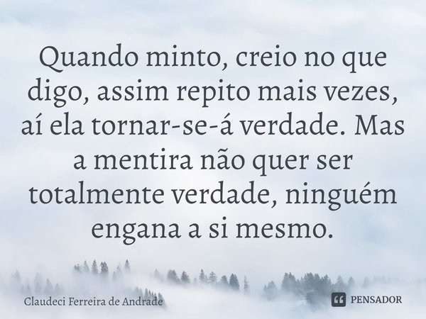 ⁠Quando minto, creio no que digo, assim repito mais vezes, aí ela tornar-se-á verdade. Mas a mentira não quer ser totalmente verdade, ninguém engana a si mesmo.... Frase de Claudeci Ferreira de Andrade.