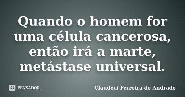 Quando o homem for uma célula cancerosa, então irá a marte, metástase universal.... Frase de Claudeci Ferreira de Andrade.