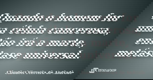 Quando o homem for uma célula cancerosa, então irá a marte, metástase universal.... Frase de Claudeci Ferreira de Andrade.