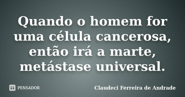 Quando o homem for uma célula cancerosa, então irá a marte, metástase universal.... Frase de Claudeci Ferreira de Andrade.