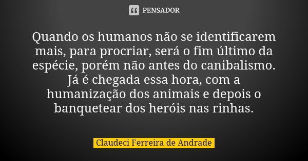 Quando os humanos não se identificarem mais, para procriar, será o fim último da espécie, porém não antes do canibalismo. Já é chegada essa hora, com a humaniza... Frase de Claudeci Ferreira de Andrade.