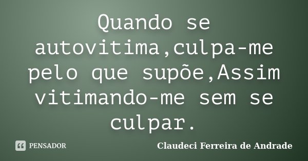 Quando se autovitima,culpa-me pelo que supõe,Assim vitimando-me sem se culpar.... Frase de Claudeci Ferreira de Andrade.