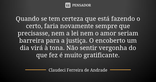 Quando se tem certeza que está fazendo o certo, faria novamente sempre que precisasse, nem a lei nem o amor seriam barreira para a justiça. O encoberto um dia v... Frase de Claudeci Ferreira de Andrade.