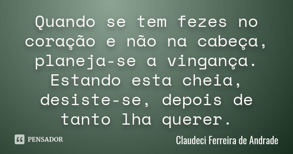 Quando se tem fezes no coração e não na cabeça, planeja-se a vingança. Estando esta cheia, desiste-se, depois de tanto lha querer.... Frase de Claudeci Ferreira de Andrade.