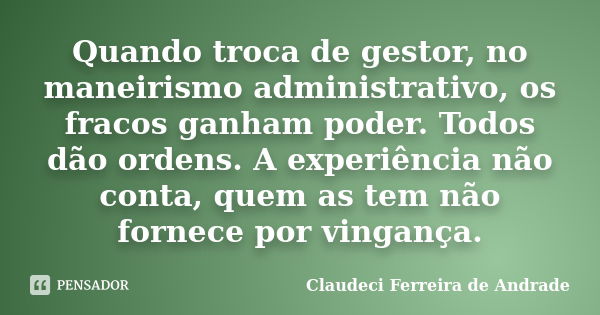 Quando troca de gestor, no maneirismo administrativo, os fracos ganham poder. Todos dão ordens. A experiência não conta, quem as tem não fornece por vingança.... Frase de Claudeci Ferreira de Andrade.