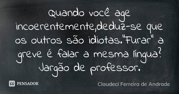 Quando você age incoerentemente,deduz-se que os outros são idiotas."Furar" a greve é falar a mesma língua?Jargão de professor.... Frase de Claudeci Ferreira de Andrade.