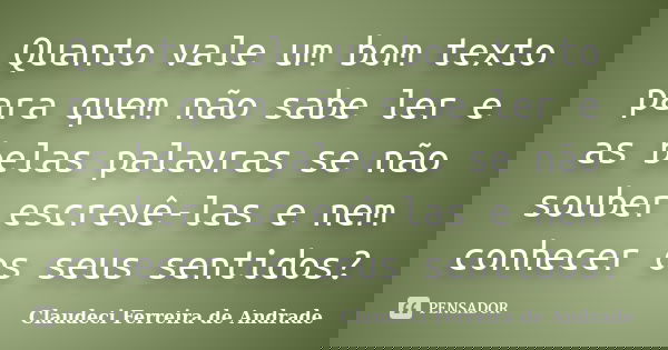Quanto vale um bom texto para quem não sabe ler e as belas palavras se não souber escrevê-las e nem conhecer os seus sentidos?... Frase de Claudeci Ferreira de Andrade.