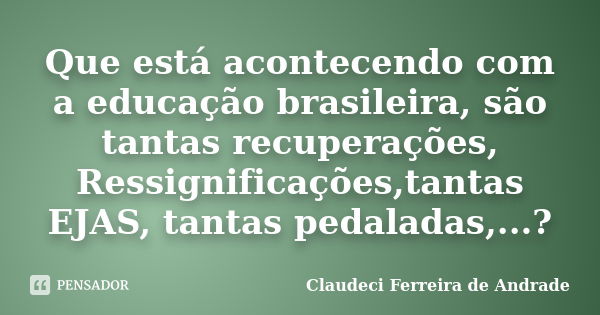 Que está acontecendo com a educação brasileira, são tantas recuperações, Ressignificações,tantas EJAS, tantas pedaladas,...?... Frase de Claudeci Ferreira de Andrade.